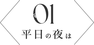 No.01 平日の夜は